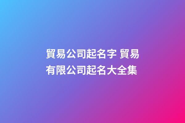 貿易公司起名字 貿易有限公司起名大全集-第1張-公司起名-玄機派